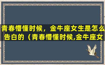 青春懵懂时候，金牛座女生是怎么告白的（青春懵懂时候,金牛座女生是怎么告白的）