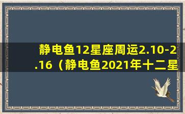 静电鱼12星座周运2.10-2.16（静电鱼2021年十二星座运势）