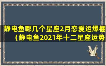 静电鱼哪几个星座2月恋爱运爆棚（静电鱼2021年十二星座运势）