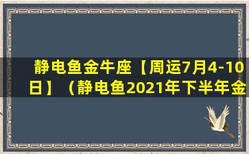 静电鱼金牛座【周运7月4-10日】（静电鱼2021年下半年金牛座运势）