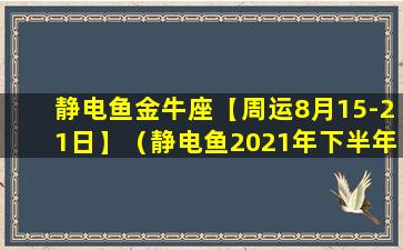 静电鱼金牛座【周运8月15-21日】（静电鱼2021年下半年金牛座运势）