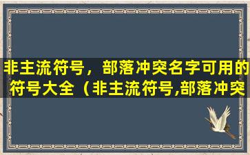 非主流符号，部落冲突名字可用的符号大全（非主流符号,部落冲突名字可用的符号大全）