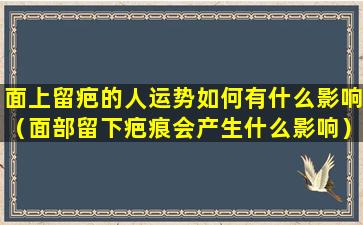 面上留疤的人运势如何有什么影响（面部留下疤痕会产生什么影响）