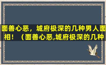 面善心恶，城府极深的几种男人面相！（面善心恶,城府极深的几种男人面相!）