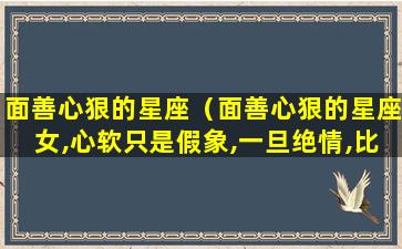 面善心狠的星座（面善心狠的星座女,心软只是假象,一旦绝情,比谁都无情）