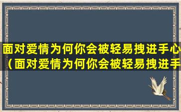 面对爱情为何你会被轻易拽进手心（面对爱情为何你会被轻易拽进手心中）