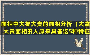 面相中大福大贵的面相分析（大富大贵面相的人原来具备这5种特征）