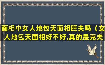 面相中女人地包天面相旺夫吗（女人地包天面相好不好,真的是克夫相么）