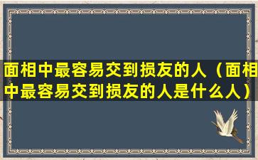 面相中最容易交到损友的人（面相中最容易交到损友的人是什么人）