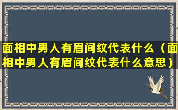 面相中男人有眉间纹代表什么（面相中男人有眉间纹代表什么意思）