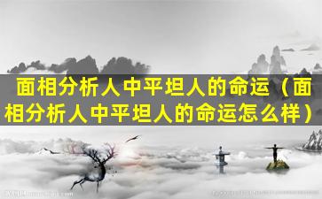 面相分析人中平坦人的命运（面相分析人中平坦人的命运怎么样）