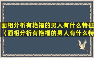 面相分析有艳福的男人有什么特征（面相分析有艳福的男人有什么特征和性格）