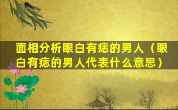 面相分析眼白有痣的男人（眼白有痣的男人代表什么意思）