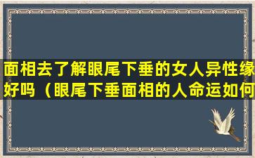 面相去了解眼尾下垂的女人异性缘好吗（眼尾下垂面相的人命运如何）