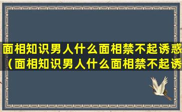 面相知识男人什么面相禁不起诱惑（面相知识男人什么面相禁不起诱惑女人）