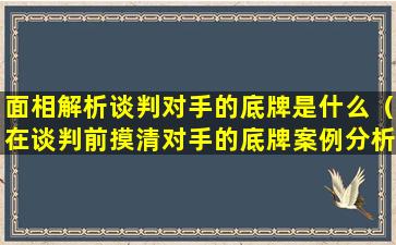 面相解析谈判对手的底牌是什么（在谈判前摸清对手的底牌案例分析）