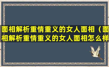 面相解析重情重义的女人面相（面相解析重情重义的女人面相怎么样）