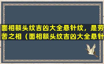 面相额头纹吉凶大全悬针纹，是劳苦之相（面相额头纹吉凶大全悬针纹,是劳苦之相吗）