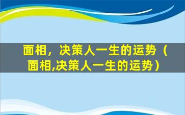 面相，决策人一生的运势（面相,决策人一生的运势）