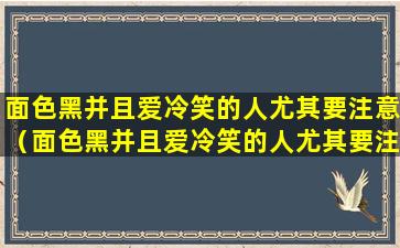 面色黑并且爱冷笑的人尤其要注意（面色黑并且爱冷笑的人尤其要注意什么）