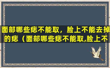 面部哪些痣不能取，脸上不能去掉的痣（面部哪些痣不能取,脸上不能去掉的痣）