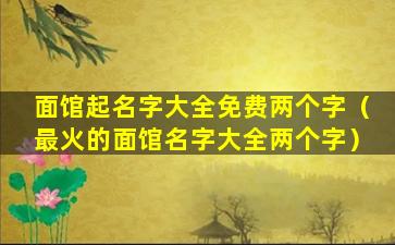 面馆起名字大全免费两个字（最火的面馆名字大全两个字）