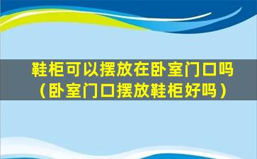 鞋柜可以摆放在卧室门口吗（卧室门口摆放鞋柜好吗）