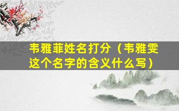 韦雅菲姓名打分（韦雅雯这个名字的含义什么写）