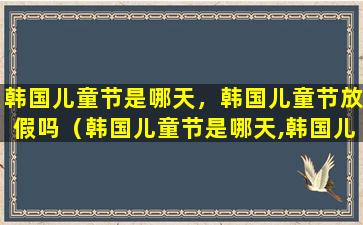 韩国儿童节是哪天，韩国儿童节放假吗（韩国儿童节是哪天,韩国儿童节放假吗）