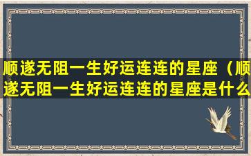 顺遂无阻一生好运连连的星座（顺遂无阻一生好运连连的星座是什么）