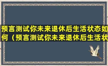 预言测试你未来退休后生活状态如何（预言测试你未来退休后生活状态如何呢）