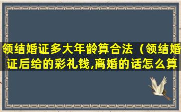 领结婚证多大年龄算合法（领结婚证后给的彩礼钱,离婚的话怎么算）