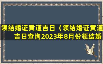 领结婚证黄道吉日（领结婚证黄道吉日查询2023年8月份领结婚证黄道吉日）