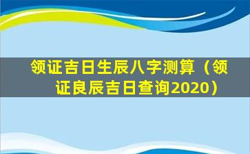 领证吉日生辰八字测算（领证良辰吉日查询2020）