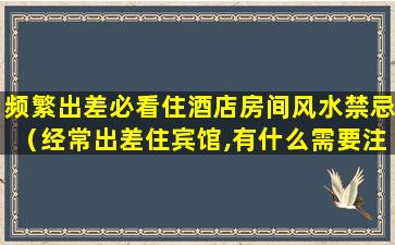 频繁出差必看住酒店房间风水禁忌（经常出差住宾馆,有什么需要注意的）