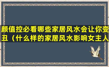 颜值控必看哪些家居风水会让你变丑（什么样的家居风水影响女主人的健康）