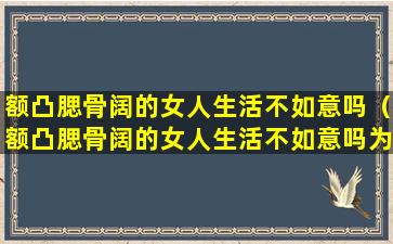 额凸腮骨阔的女人生活不如意吗（额凸腮骨阔的女人生活不如意吗为什么）