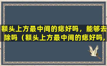 额头上方最中间的痣好吗，能够去除吗（额头上方最中间的痣好吗,能够去除吗）