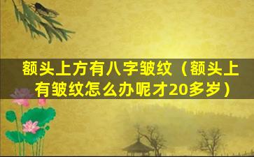 额头上方有八字皱纹（额头上有皱纹怎么办呢才20多岁）