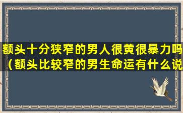 额头十分狭窄的男人很黄很暴力吗（额头比较窄的男生命运有什么说法）