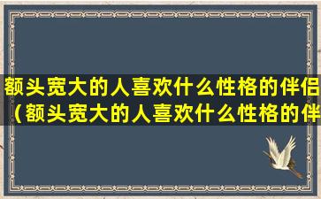 额头宽大的人喜欢什么性格的伴侣（额头宽大的人喜欢什么性格的伴侣女）