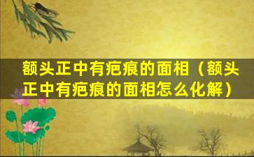 额头正中有疤痕的面相（额头正中有疤痕的面相怎么化解）