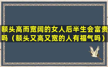 额头高而宽阔的女人后半生会富贵吗（额头又高又宽的人有福气吗）