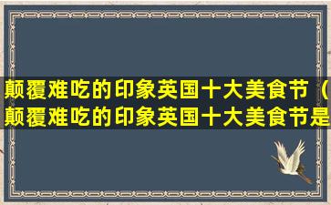 颠覆难吃的印象英国十大美食节（颠覆难吃的印象英国十大美食节是什么）