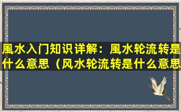 風水入门知识详解：風水轮流转是什么意思（风水轮流转是什么意思,可以说得白话一些吗）