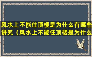 风水上不能住顶楼是为什么有哪些讲究（风水上不能住顶楼是为什么有哪些讲究呢）