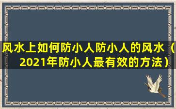 风水上如何防小人防小人的风水（2021年防小人最有效的方法）