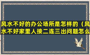 风水不好的办公场所是怎样的（风水不好家里人接二连三出问题怎么办）