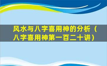 风水与八字喜用神的分析（八字喜用神第一百二十讲）