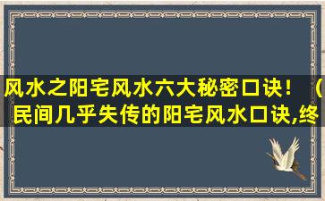 风水之阳宅风水六大秘密口诀！（民间几乎失传的阳宅风水口诀,终于找全了!灵验无比!）